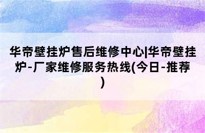 华帝壁挂炉售后维修中心|华帝壁挂炉-厂家维修服务热线(今日-推荐)